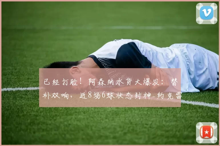 已经打脸！阿森纳水货大爆发：替补双响，近8场6球状态封神_约克雷斯_比赛_阿尔特塔
