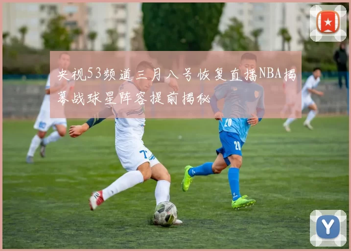 央视53频道三月八号恢复直播NBA揭幕战球星阵容提前揭秘