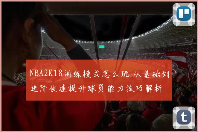 NBA2K18训练模式怎么玩 从基础到进阶快速提升球员能力技巧解析
