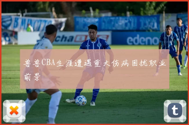 兽兽CBA生涯遭遇重大伤病困扰职业前景