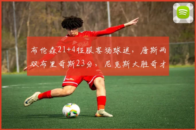 布伦森21+4征服客场球迷,唐斯两双布里奇斯23分,尼克斯大胜奇才