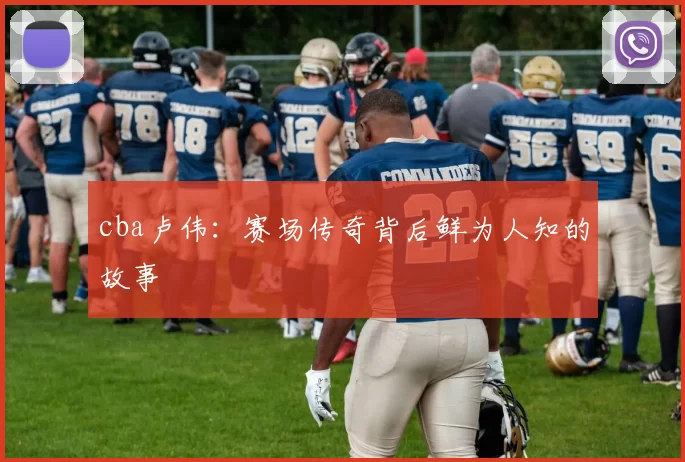 cba卢伟:赛场传奇背后鲜为人知的故事