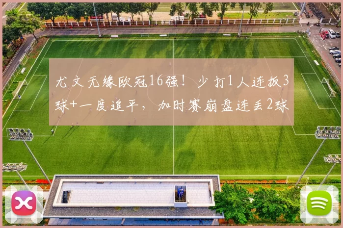 尤文无缘欧冠16强!少打1人连扳3球+一度追平,加时赛崩盘连丢2球