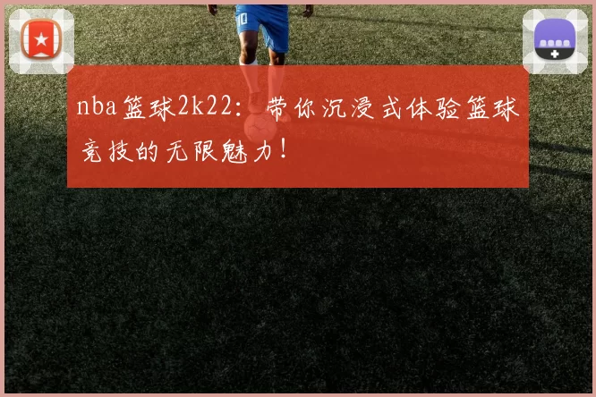 nba篮球2k22:带你沉浸式体验篮球竞技的无限魅力!