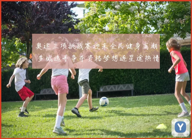 奥运三项挑战赛迎来全民健身高潮 多城选手争夺资格梦想逐星途热情