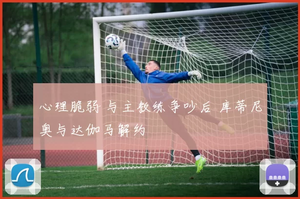 心理脆弱 与主教练争吵后 库蒂尼奥与达伽马解约