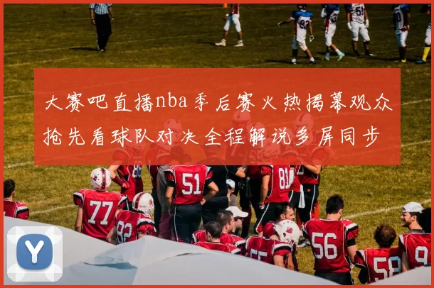 大赛吧直播nba季后赛火热揭幕观众抢先看球队对决全程解说多屏同步
