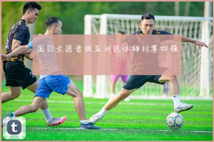 国羽女团晋级亚洲团体锦标赛四强