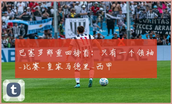 巴塞罗那重回榜首:只有一个领袖_比赛_皇家马德里_西甲