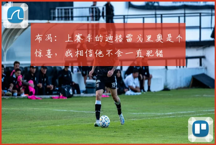 布冯:上赛季的迪格雷戈里奥是个惊喜,我相信他不会一直犯错