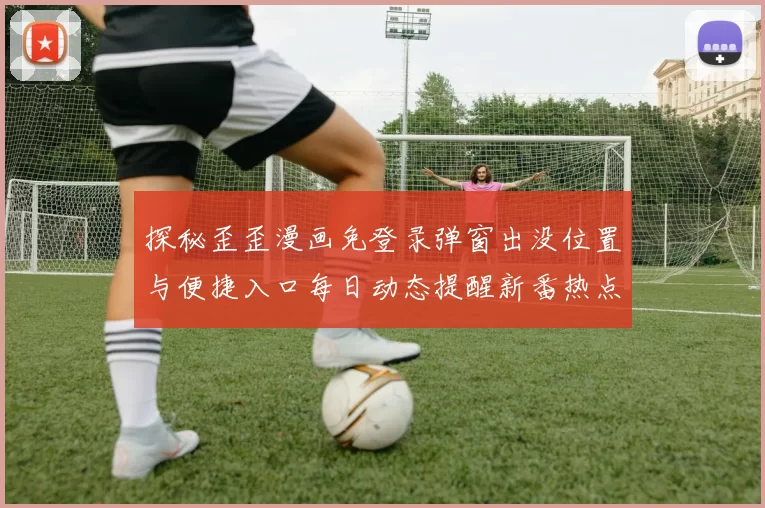 探秘歪歪漫画免登录弹窗出没位置与便捷入口每日动态提醒新番热点