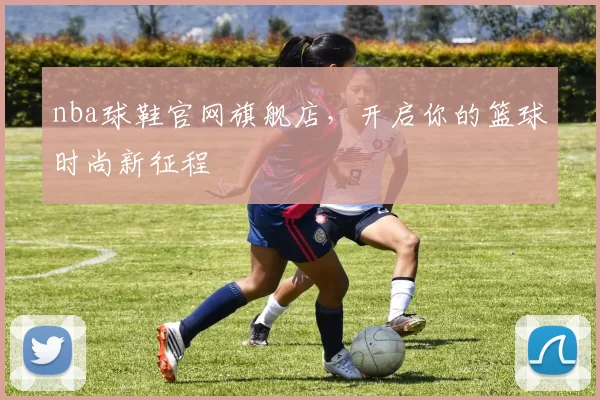nba球鞋官网旗舰店，开启你的篮球时尚新征程
