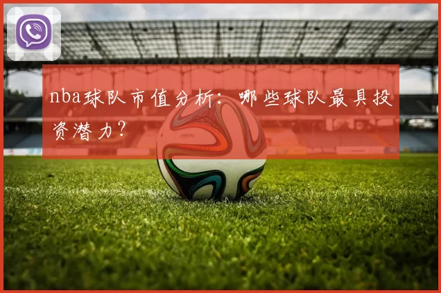 nba球队市值分析：哪些球队最具投资潜力？