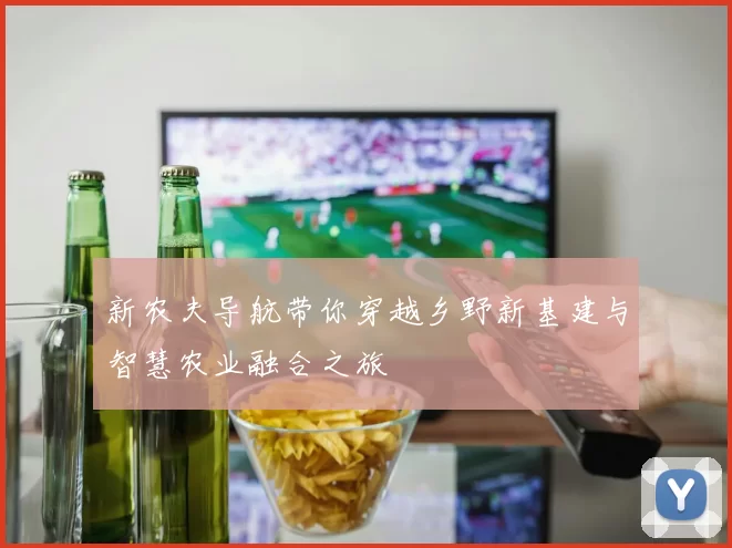 新农夫导航带你穿越乡野新基建与智慧农业融合之旅