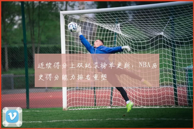 连续得分上双纪录榜单更新,NBA历史得分能力排名重塑