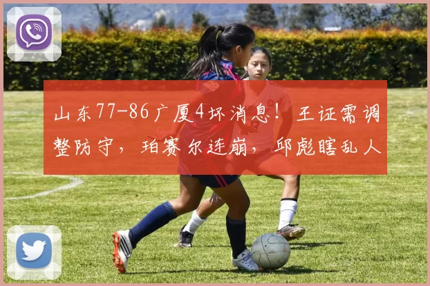 山东77-86广厦4坏消息！王证需调整防守，珀赛尔连崩，邱彪瞎乱人