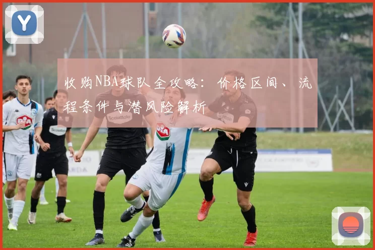 收购NBA球队全攻略:价格区间、流程条件与潜风险解析