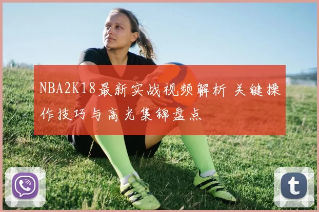 NBA2K18最新实战视频解析 关键操作技巧与高光集锦盘点