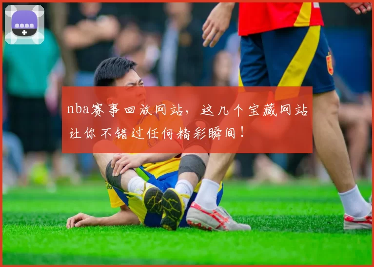 nba赛事回放网站，这几个宝藏网站让你不错过任何精彩瞬间！