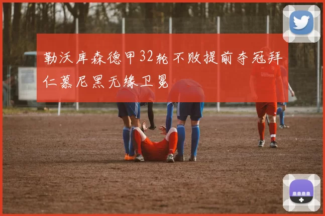 勒沃库森德甲32轮不败提前夺冠拜仁慕尼黑无缘卫冕