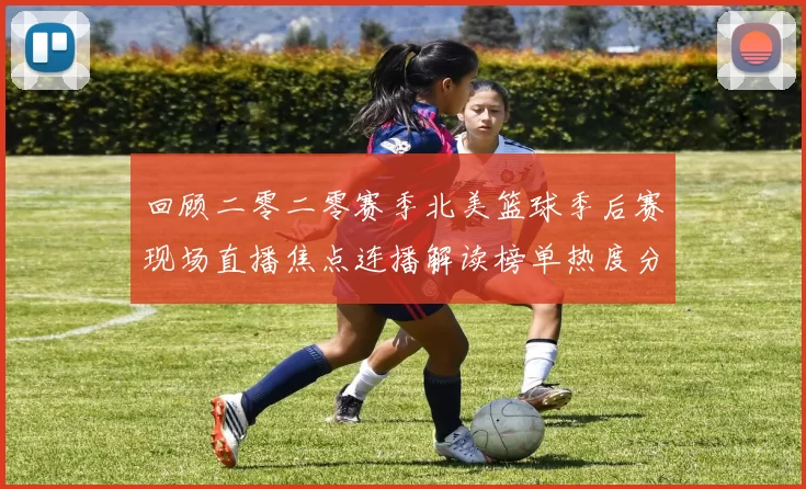 回顾二零二零赛季北美篮球季后赛现场直播焦点连播解读榜单热度分析