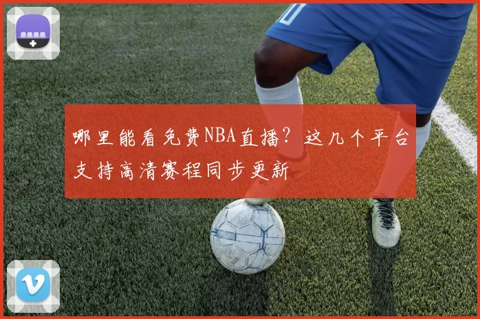 哪里能看免费NBA直播？这几个平台支持高清赛程同步更新