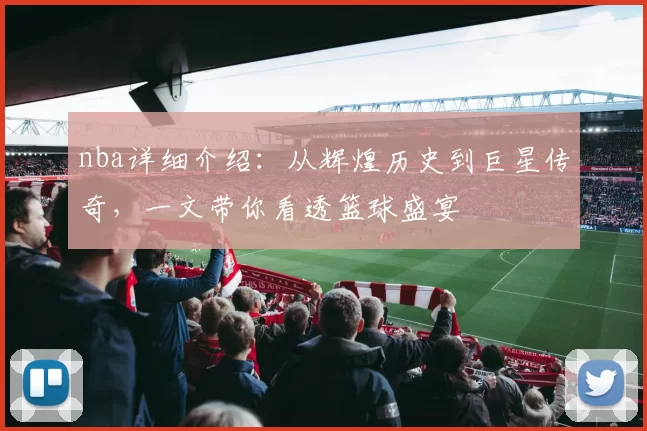 nba详细介绍：从辉煌历史到巨星传奇，一文带你看透篮球盛宴