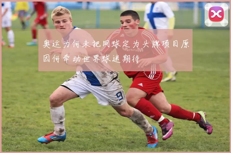 奥运为何未把网球定为头牌项目原因何牵动世界球迷期待