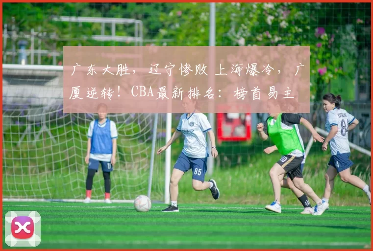 广东大胜，辽宁惨败 上海爆冷，广厦逆转！CBA最新排名：榜首易主