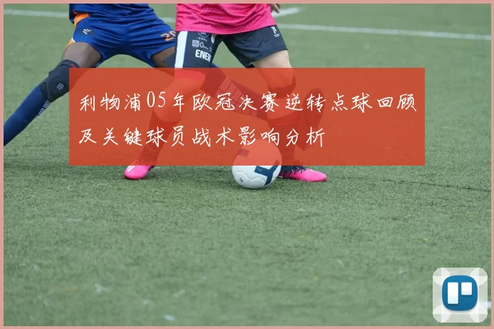 利物浦05年欧冠决赛逆转点球回顾及关键球员战术影响分析
