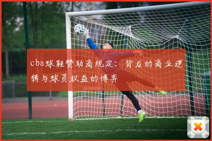 cba球鞋赞助商规定:背后的商业逻辑与球员权益的博弈