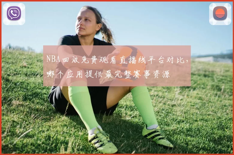 NBA回放免费观看直播线平台对比,哪个应用提供最完整赛事资源