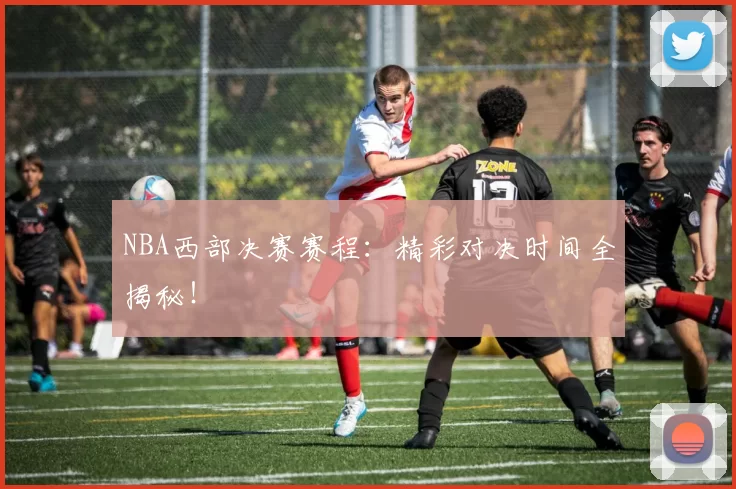 NBA西部决赛赛程：精彩对决时间全揭秘！