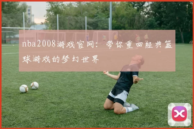 nba2008游戏官网：带你重回经典篮球游戏的梦幻世界