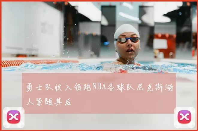 勇士队收入领跑NBA各球队尼克斯湖人紧随其后