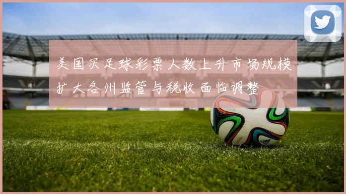 美国买足球彩票人数上升市场规模扩大各州监管与税收面临调整