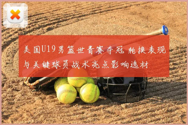 美国U19男篮世青赛夺冠 轮换表现与关键球员战术亮点影响选材