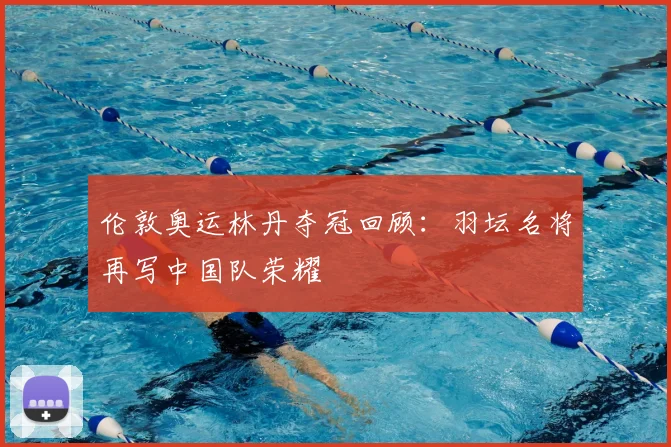 伦敦奥运林丹夺冠回顾:羽坛名将再写中国队荣耀