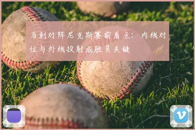 马刺对阵尼克斯赛前看点:内线对位与外线投射成胜负关键