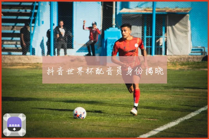 抖音世界杯配音员身份揭晓