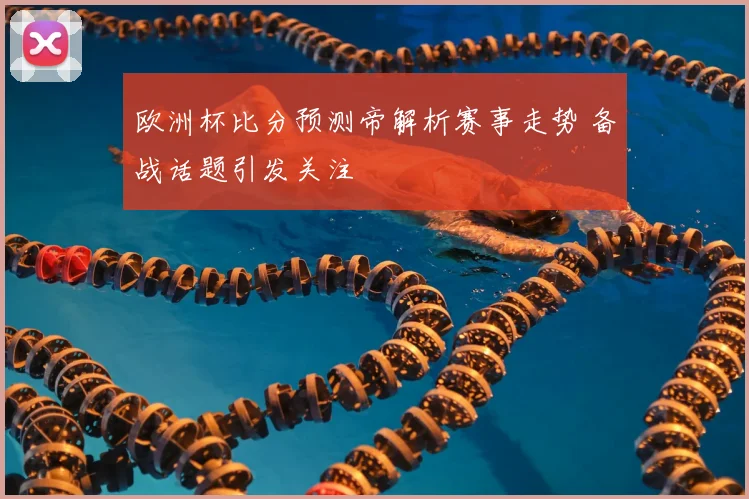 欧洲杯比分预测帝解析赛事走势 备战话题引发关注