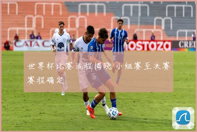 世界杯比赛流程揭晓 小组赛至决赛赛程确定