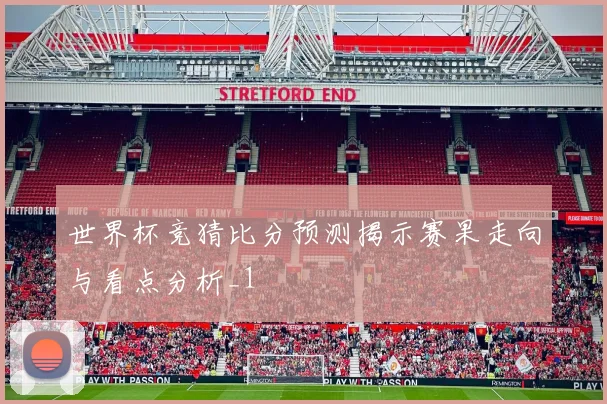 世界杯竞猜比分预测揭示赛果走向与看点分析_1