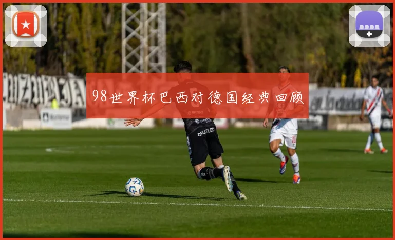 98世界杯巴西对德国经典回顾