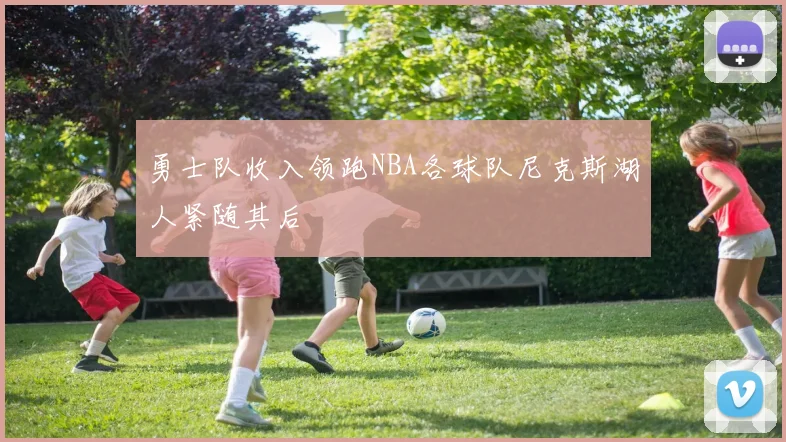 勇士队收入领跑NBA各球队尼克斯湖人紧随其后