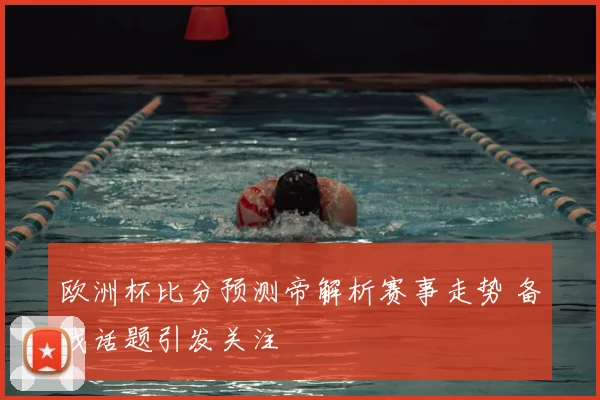 欧洲杯比分预测帝解析赛事走势 备战话题引发关注