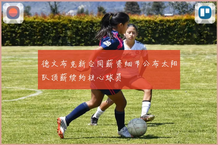 德文布克新合同薪资细节公布太阳队顶薪续约核心球员