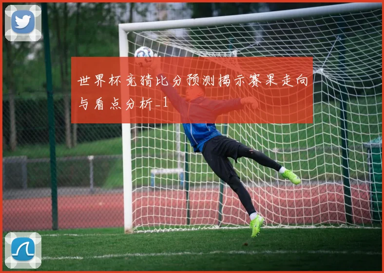 世界杯竞猜比分预测揭示赛果走向与看点分析_1